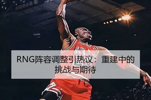 RNG阵容调整引热议：重建中的挑战与期待（iQIYI Sports）